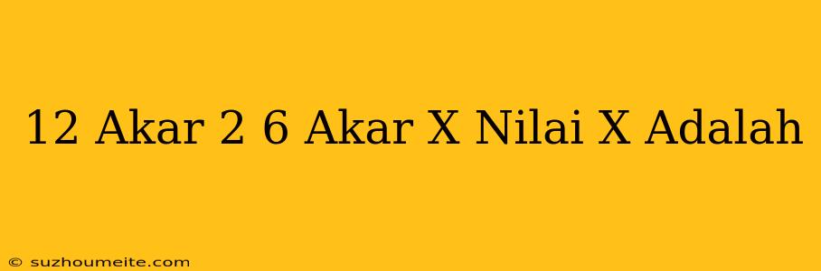 12 Akar 2 = 6 Akar X Nilai X Adalah