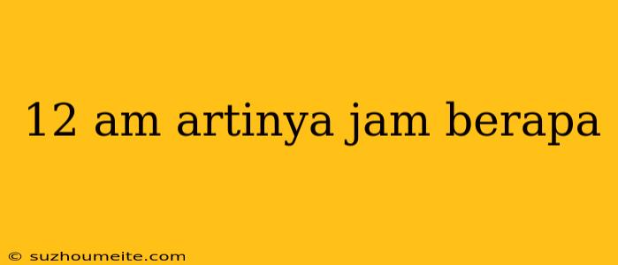 12 Am Artinya Jam Berapa