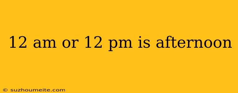 12 Am Or 12 Pm Is Afternoon