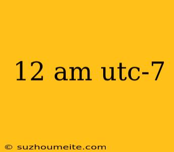 12 Am Utc-7