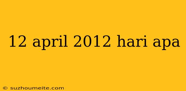 12 April 2012 Hari Apa