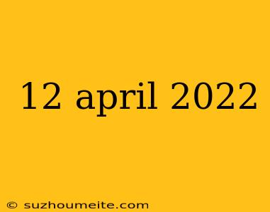 12 April 2022