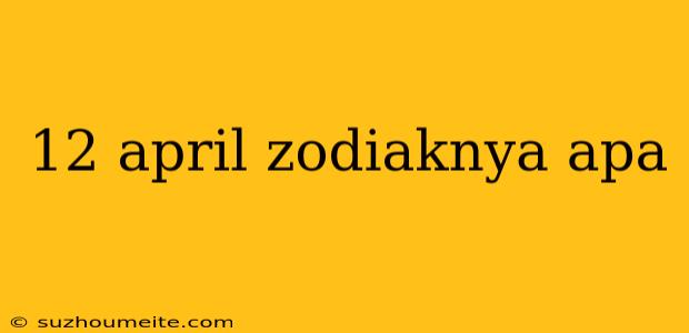 12 April Zodiaknya Apa