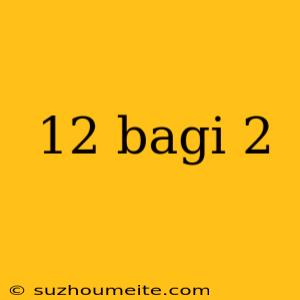 12 Bagi 2