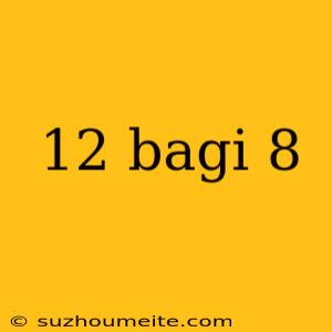 12 Bagi 8