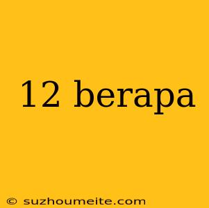 12 Berapa