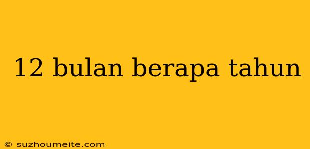 12 Bulan Berapa Tahun