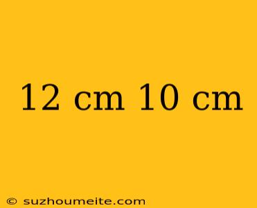 12 Cm 10 Cm