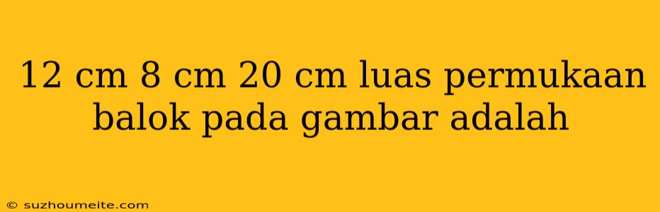 12 Cm 8 Cm 20 Cm Luas Permukaan Balok Pada Gambar Adalah