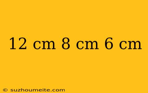 12 Cm 8 Cm 6 Cm