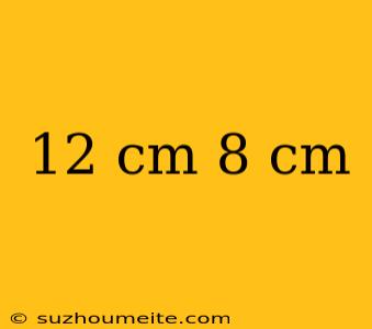 12 Cm 8 Cm