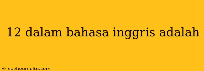 12 Dalam Bahasa Inggris Adalah