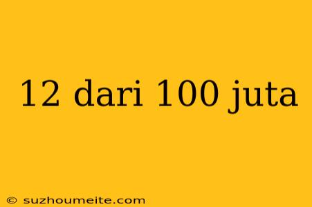 12 Dari 100 Juta