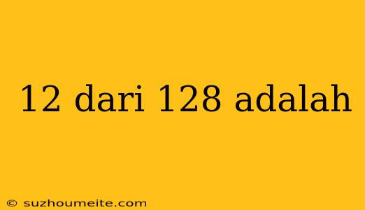 12 Dari 128 Adalah