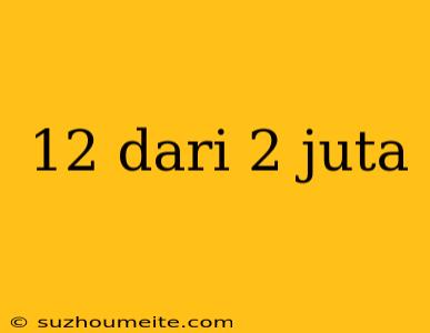 12 Dari 2 Juta