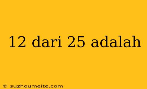 12 Dari 25 Adalah