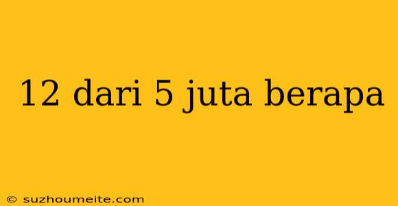 12 Dari 5 Juta Berapa