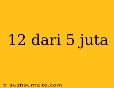 12 Dari 5 Juta