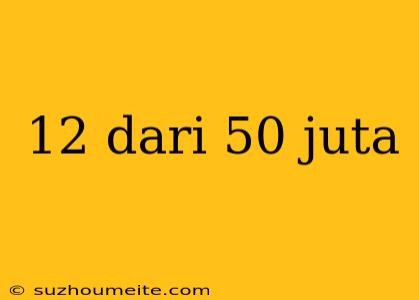 12 Dari 50 Juta