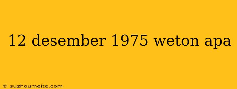 12 Desember 1975 Weton Apa