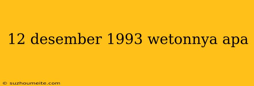 12 Desember 1993 Wetonnya Apa