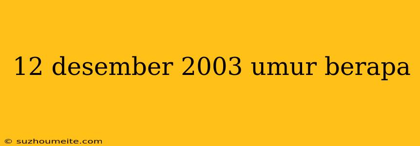 12 Desember 2003 Umur Berapa