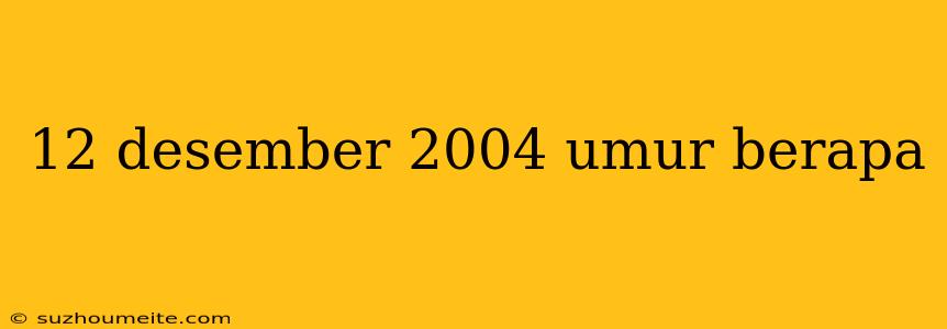 12 Desember 2004 Umur Berapa