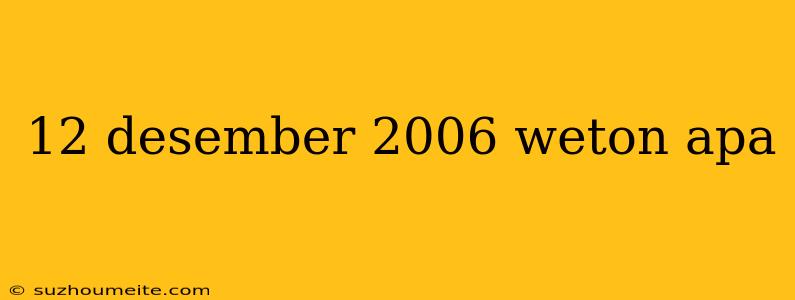 12 Desember 2006 Weton Apa