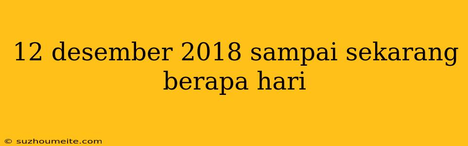 12 Desember 2018 Sampai Sekarang Berapa Hari