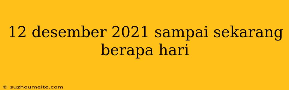 12 Desember 2021 Sampai Sekarang Berapa Hari