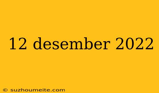 12 Desember 2022