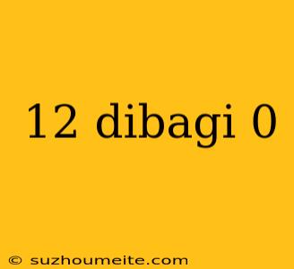 12 Dibagi 0