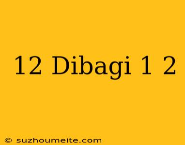 12 Dibagi 1/2