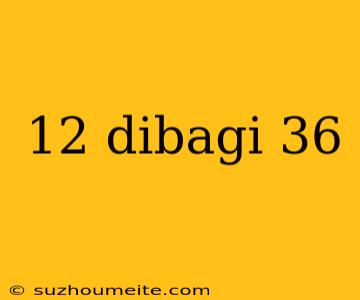 12 Dibagi 36