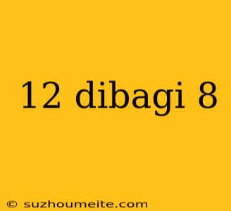 12 Dibagi 8