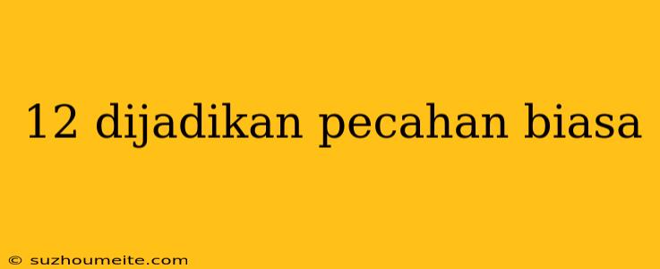 12 Dijadikan Pecahan Biasa