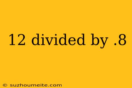 12 Divided By .8