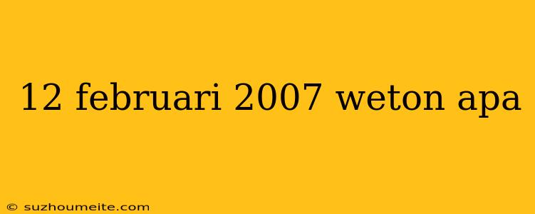 12 Februari 2007 Weton Apa