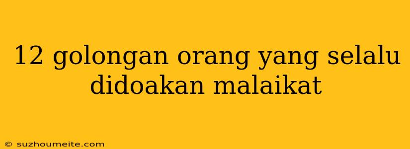 12 Golongan Orang Yang Selalu Didoakan Malaikat