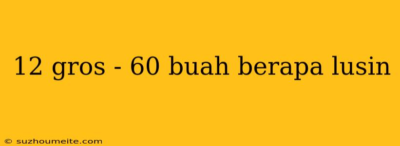 12 Gros - 60 Buah Berapa Lusin