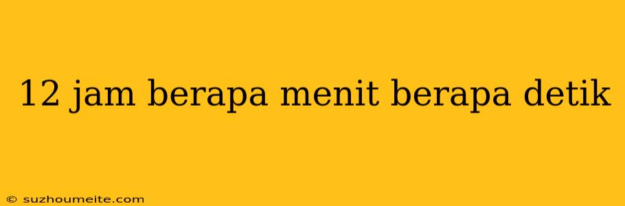 12 Jam Berapa Menit Berapa Detik