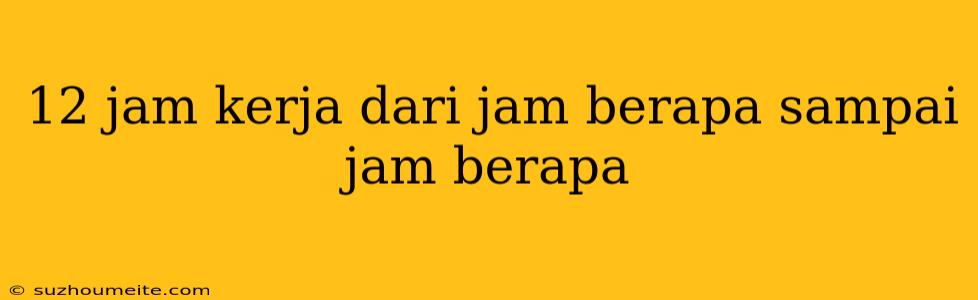 12 Jam Kerja Dari Jam Berapa Sampai Jam Berapa