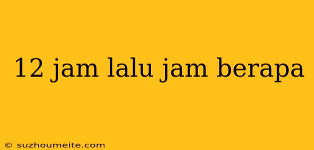 12 Jam Lalu Jam Berapa