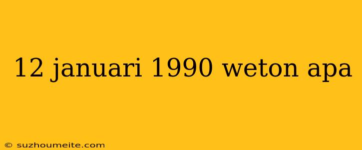 12 Januari 1990 Weton Apa