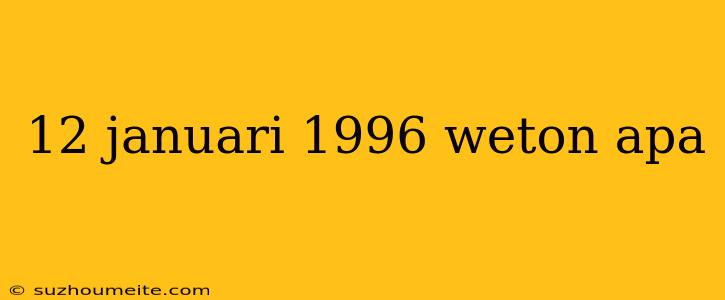 12 Januari 1996 Weton Apa