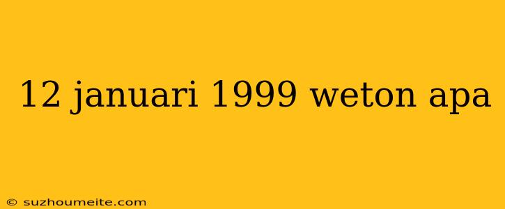 12 Januari 1999 Weton Apa