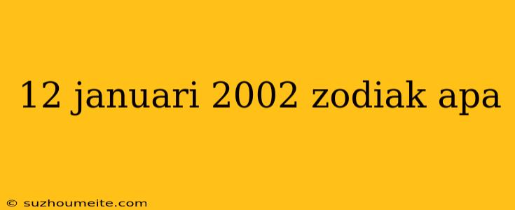 12 Januari 2002 Zodiak Apa