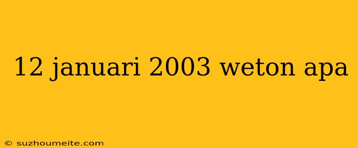 12 Januari 2003 Weton Apa