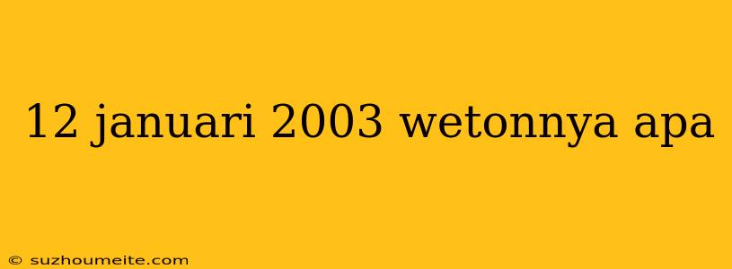 12 Januari 2003 Wetonnya Apa