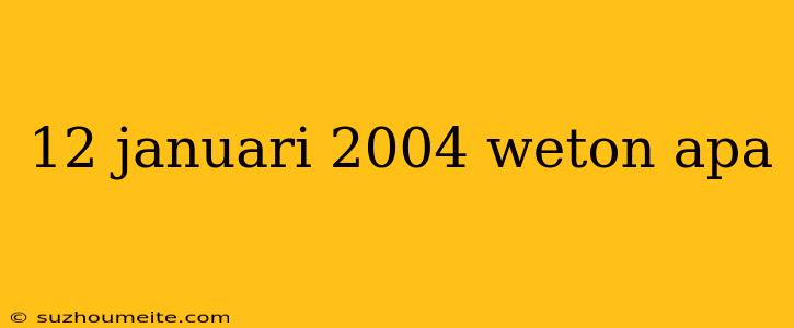 12 Januari 2004 Weton Apa